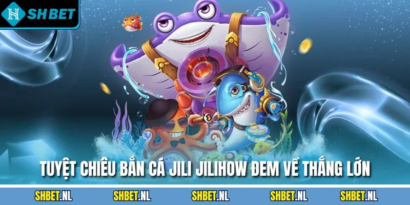 Tuyệt chiêu bắn cá Jili Jilihow đem về thắng lớn