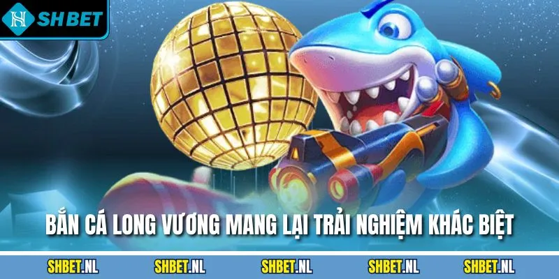 Bắn cá Long Vương mang lại trải nghiệm khác biệt