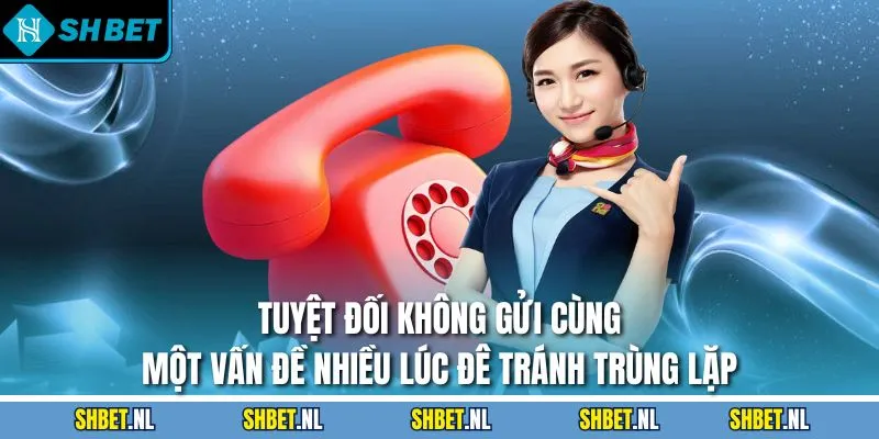 Tuyệt đối không gửi cùng một vấn đề nhiều lúc đê tránh trùng lặp
